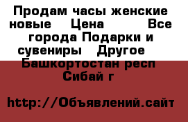 Продам часы женские новые. › Цена ­ 220 - Все города Подарки и сувениры » Другое   . Башкортостан респ.,Сибай г.